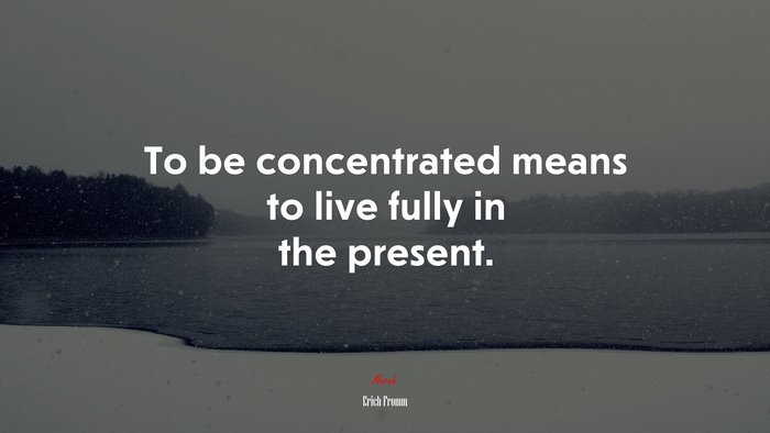 To be concentrated means to live fully in the present. | Erich Fromm quote
