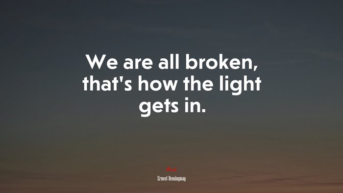 We are all broken, that’s how the light gets in. | Ernest Hemingway quote