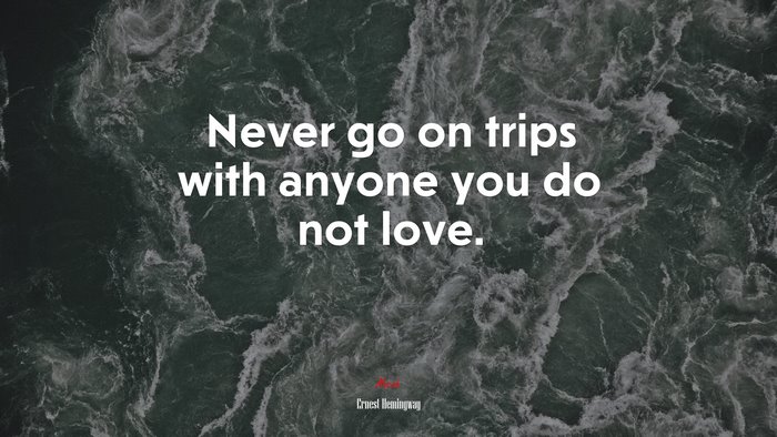 Never go on trips with anyone you do not love. | Ernest Hemingway quote