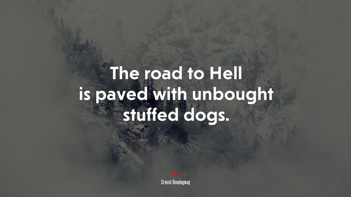 The road to Hell is paved with unbought stuffed dogs. | Ernest Hemingway quote