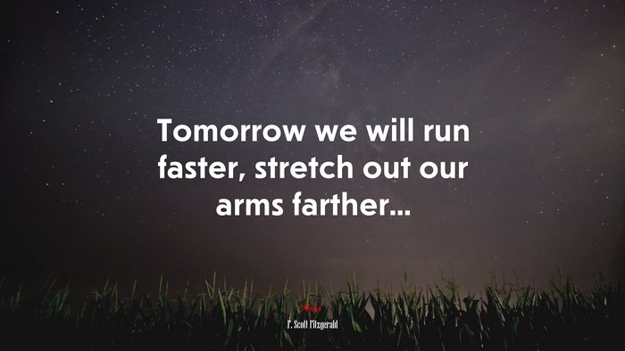 Tomorrow we will run faster, stretch out our arms farther... | F. Scott Fitzgerald quote