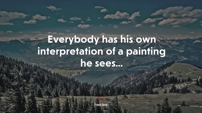 Everybody has his own interpretation of a painting he sees... | Francis Bacon quote