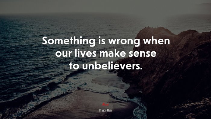 Something is wrong when our lives make sense to unbelievers. | Francis Chan quote