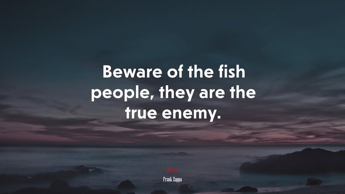 Beware of the fish people, they are the true enemy. | Frank Zappa quote