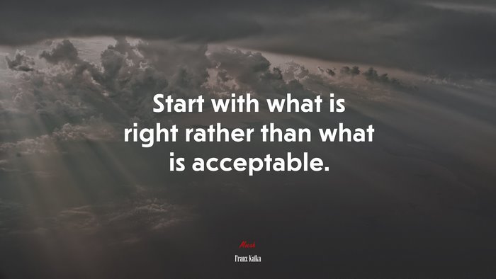Start with what is right rather than what is acceptable. | Franz Kafka quote
