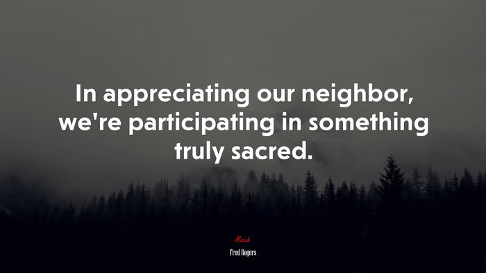 In appreciating our neighbor, we’re participating in something truly sacred. | Fred Rogers quote