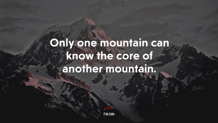 Only one mountain can know the core of another mountain. | Frida Kahlo quote
