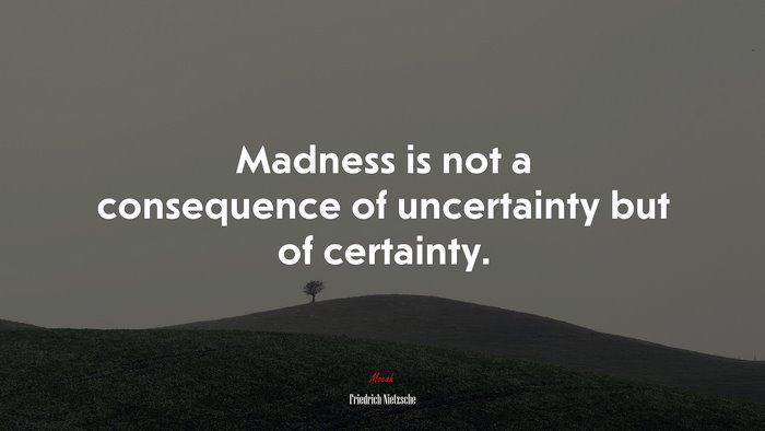 Madness is not a consequence of uncertainty but of certainty. | Friedrich Nietzsche quote
