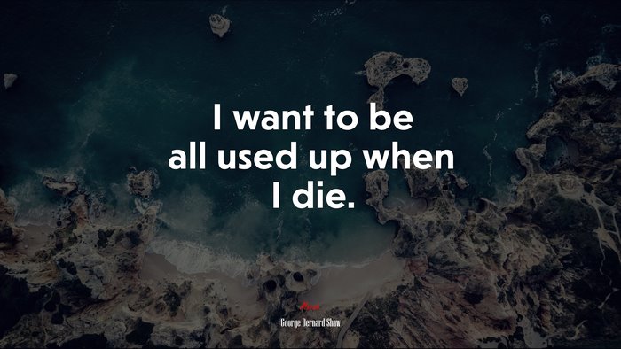 I want to be all used up when I die. | George Bernard Shaw quote