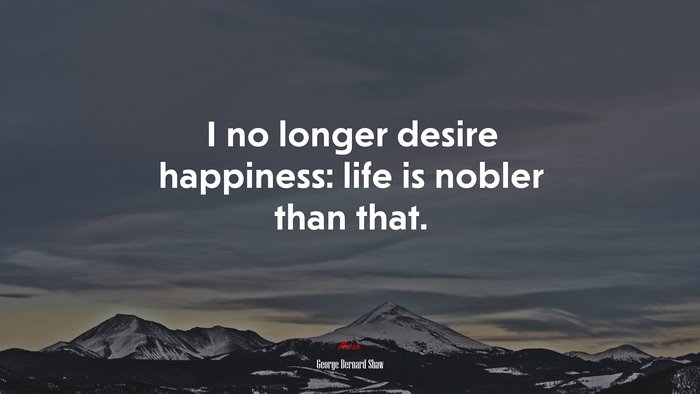I no longer desire happiness: life is nobler than that. | George Bernard Shaw quote