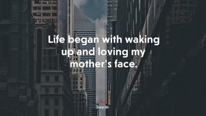 Life began with waking up and loving my mother’s face. | George Eliot quote