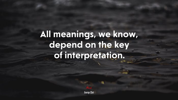 All meanings, we know, depend on the key of interpretation. | George Eliot quote