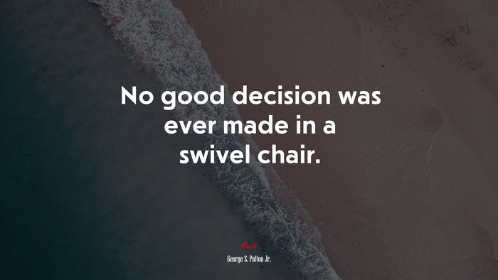 No good decision was ever made in a swivel chair. | George S. Patton Jr. quote