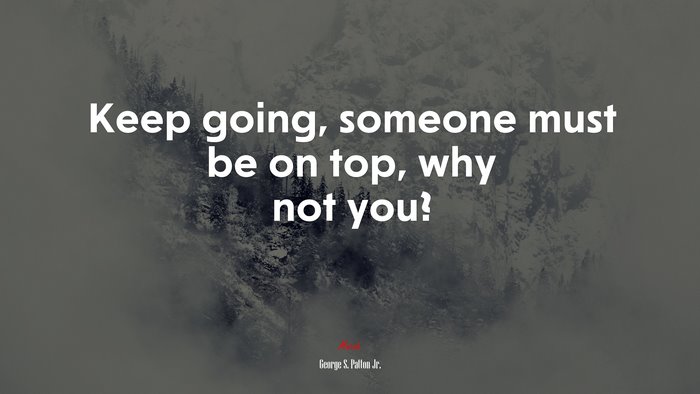Keep going, someone must be on top, why not you? | George S. Patton Jr. quote