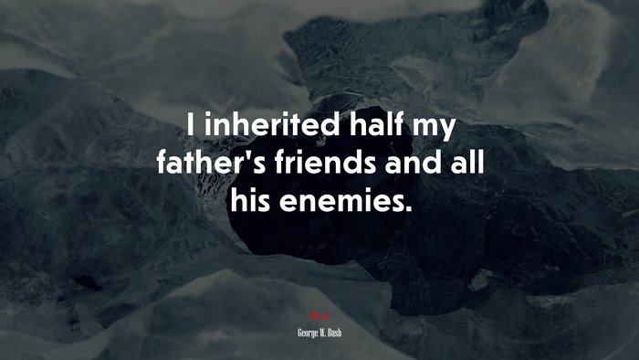 I inherited half my father’s friends and all his enemies. | George W. Bush quote