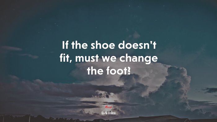 If the shoe doesn’t fit, must we change the foot? | Gloria Steinem quote
