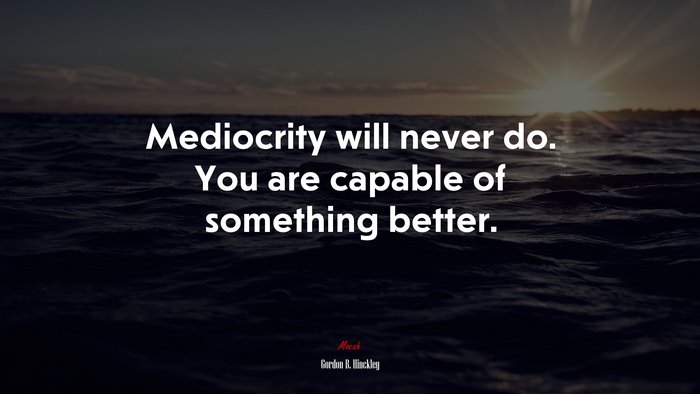 Mediocrity will never do. You are capable of something better. | Gordon B. Hinckley quote