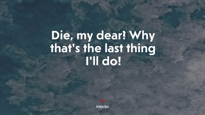 Die, my dear? Why that’s the last thing I’ll do! | Groucho Marx quote