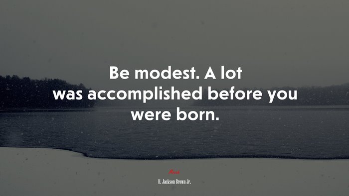 Be modest. A lot was accomplished before you were born. | H. Jackson Brown Jr. quote