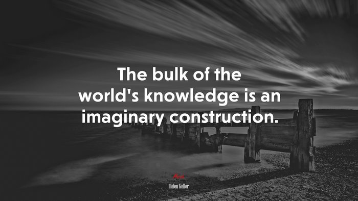 The bulk of the world’s knowledge is an imaginary construction. | Helen Keller quote