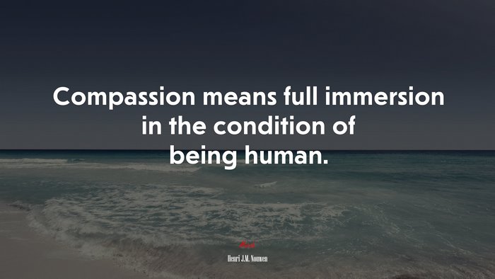 Compassion Means Full Immersion In The Condition Of Being Human 