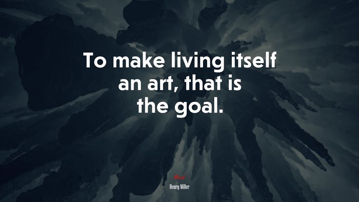 To make living itself an art, that is the goal. | Henry Miller quote