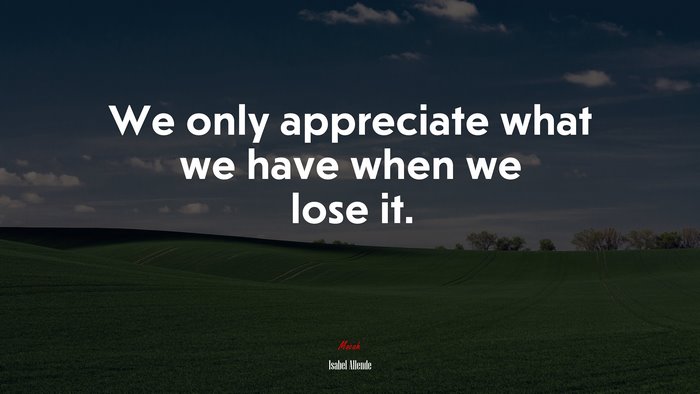 We only appreciate what we have when we lose it. | Isabel Allende quote