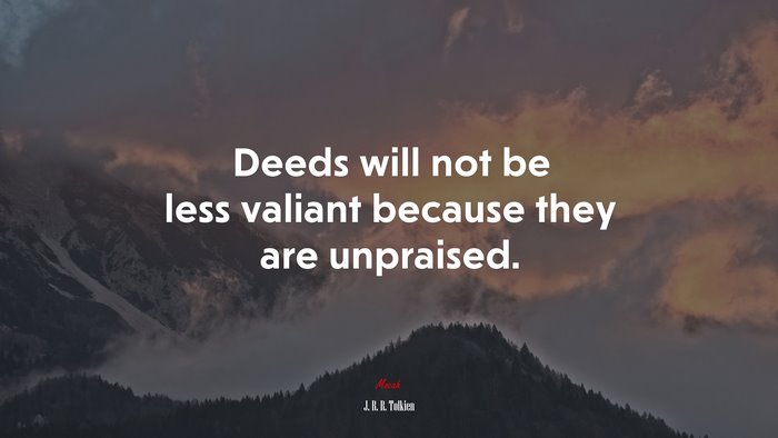 Deeds will not be less valiant because they are unpraised. | J. R. R. Tolkien quote