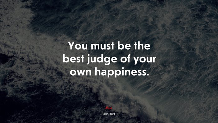You must be the best judge of your own happiness. | Jane Austen quote