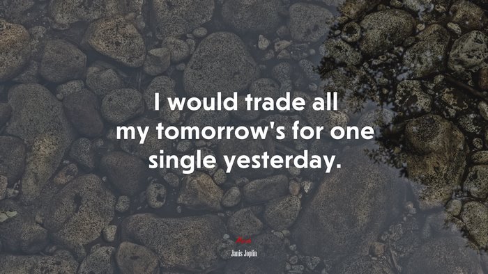 I would trade all my tomorrow’s for one single yesterday. | Janis Joplin quote