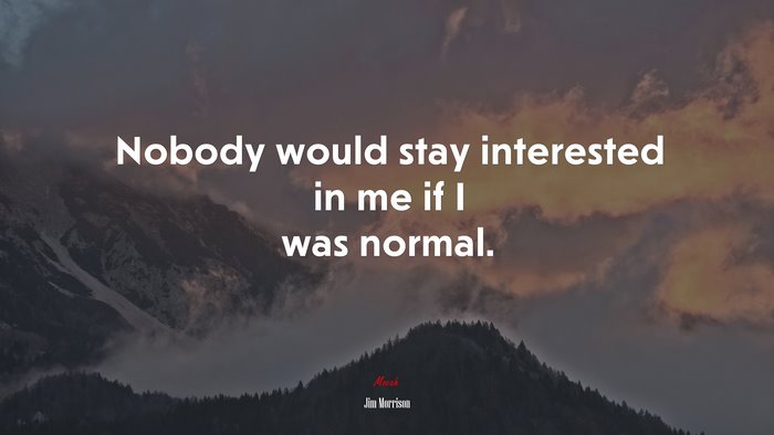Nobody would stay interested in me if I was normal. | Jim Morrison quote