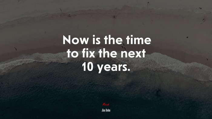 Now is the time to fix the next 10 years. | Jim Rohn quote