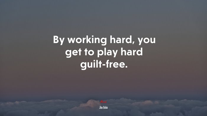 By working hard, you get to play hard guilt-free. | Jim Rohn quote