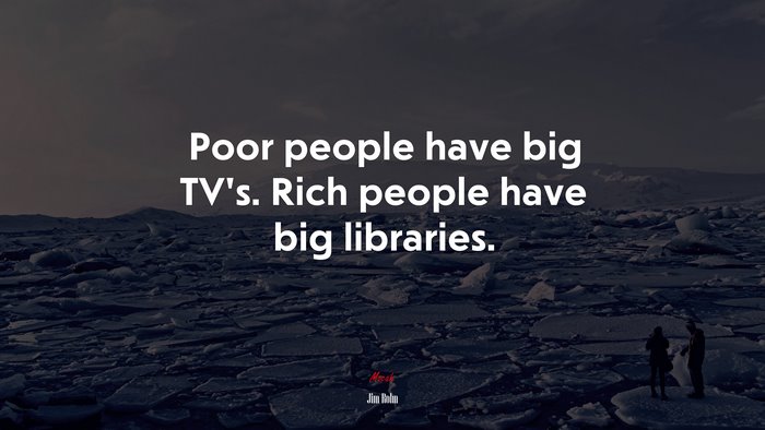 Poor people have big TV’s. Rich people have big libraries. | Jim Rohn quote