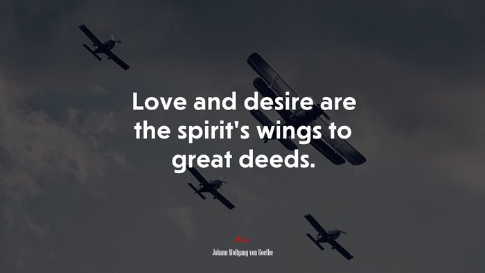 Love and desire are the spirit’s wings to great deeds. | Johann Wolfgang von Goethe quote