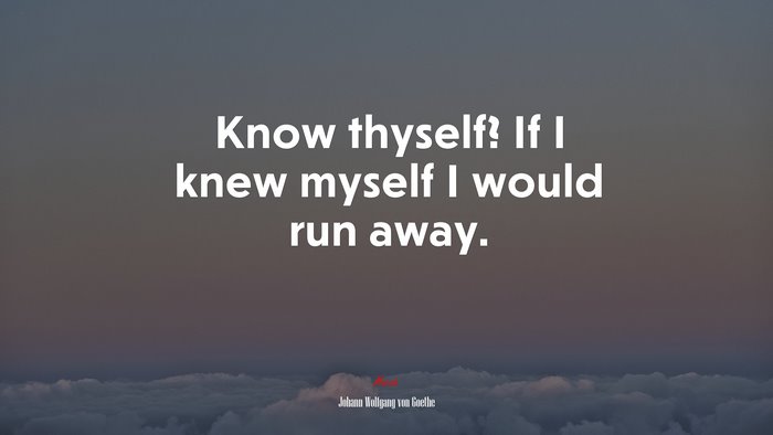 Know thyself? If I knew myself I would run away. | Johann Wolfgang von Goethe quote