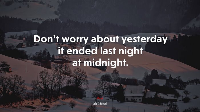Don’t worry about yesterday it ended last night at midnight. | John C. Maxwell quote