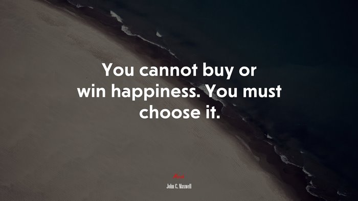 You cannot buy or win happiness. You must choose it. | John C. Maxwell quote