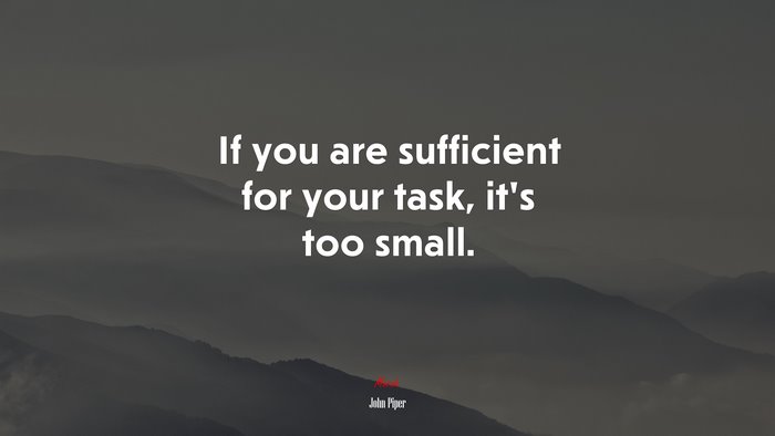 If you are sufficient for your task, it’s too small. | John Piper quote