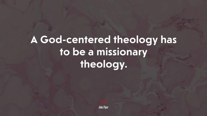 A God-centered theology has to be a missionary theology. | John Piper quote