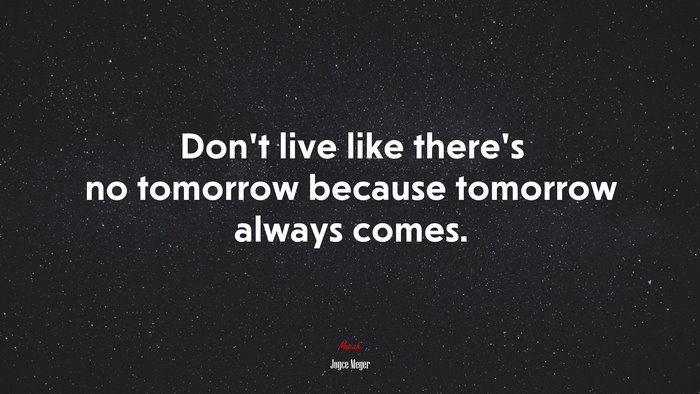 Don’t live like there’s no tomorrow because tomorrow always comes. | Joyce Meyer quote