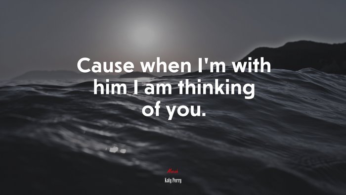 Cause when I’m with him I am thinking of you. | Katy Perry quote