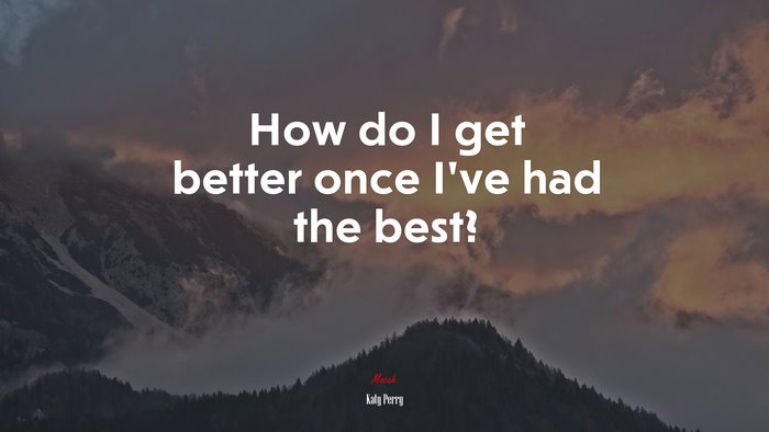 How do I get better once I’ve had the best? | Katy Perry quote