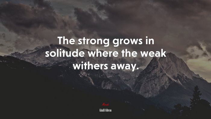 The strong grows in solitude where the weak withers away. | Khalil Gibran quote