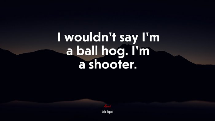 I wouldn’t say I’m a ball hog. I’m a shooter. | Kobe Bryant quote