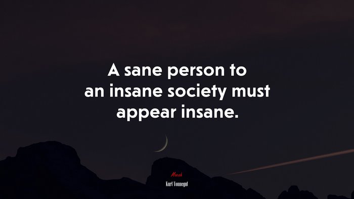 A sane person to an insane society must appear insane. | Kurt Vonnegut quote