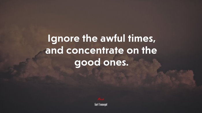 Ignore the awful times, and concentrate on the good ones. | Kurt Vonnegut quote
