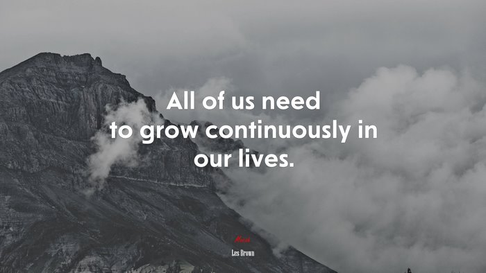 All of us need to grow continuously in our lives. | Les Brown quote
