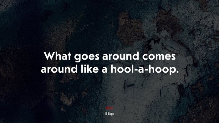 What goes around comes around like a hool-a-hoop. | Lil Wayne quote