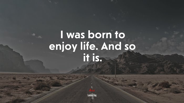 I was born to enjoy life. And so it is. | Louise Hay quote